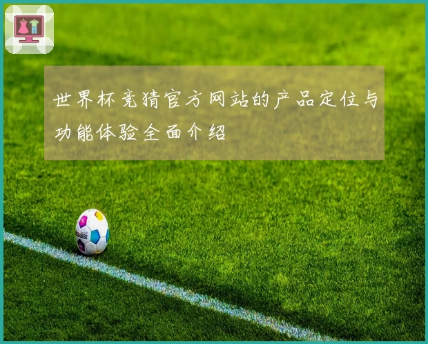 世界杯竞猜官方网站的产品定位与功能体验全面介绍