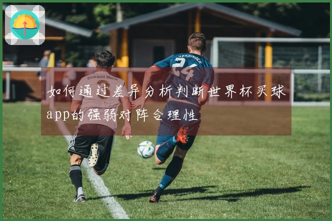 如何通过差异分析判断世界杯买球app的强弱对阵合理性