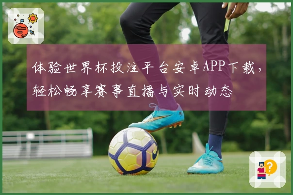 体验世界杯投注平台安卓APP下载，轻松畅享赛事直播与实时动态