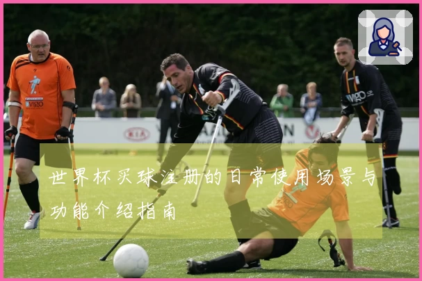世界杯买球注册的日常使用场景与功能介绍指南