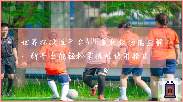 世界杯投注平台APP最新版功能全解，新手也能轻松掌握的使用指南