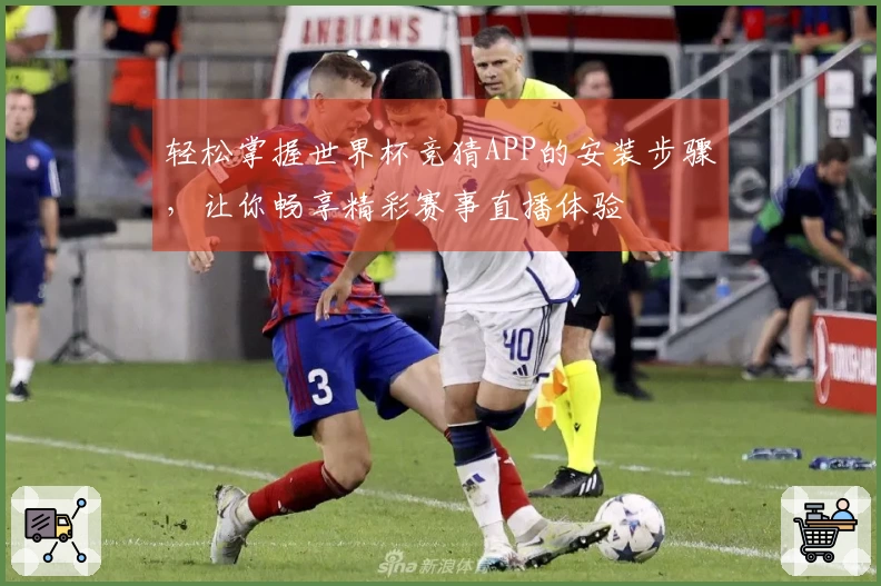 轻松掌握世界杯竞猜APP的安装步骤，让你畅享精彩赛事直播体验
