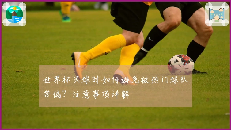 世界杯买球时如何避免被热门球队带偏？注意事项详解