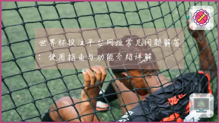 世界杯投注平台网址常见问题解答：使用指南与功能介绍详解