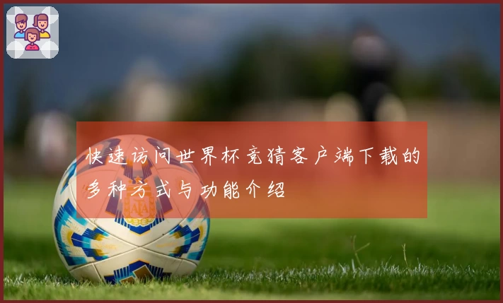 快速访问世界杯竞猜客户端下载的多种方式与功能介绍