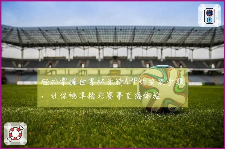 轻松掌握世界杯竞猜APP的安装步骤，让你畅享精彩赛事直播体验
