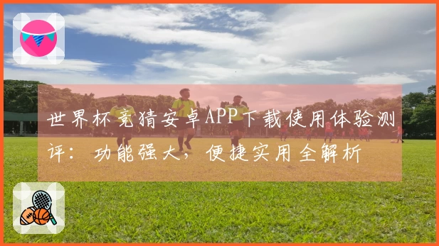 世界杯竞猜安卓APP下载使用体验测评：功能强大，便捷实用全解析
