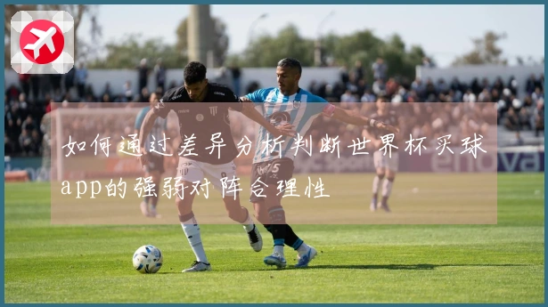 如何通过差异分析判断世界杯买球app的强弱对阵合理性