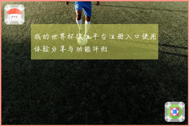 我的世界杯投注平台注册入口使用体验分享与功能评测