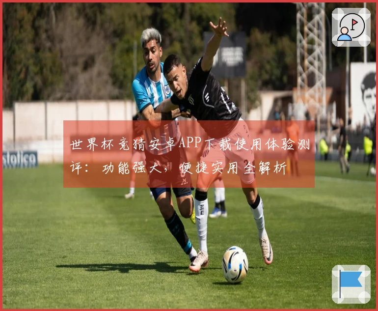 世界杯竞猜安卓APP下载使用体验测评：功能强大，便捷实用全解析