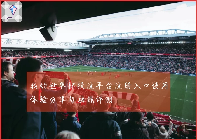 我的世界杯投注平台注册入口使用体验分享与功能评测